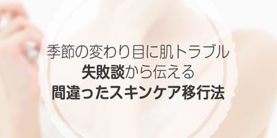 季節の変わり目に肌トラブル! 失敗談から伝える間違ったスキンケア移行法
