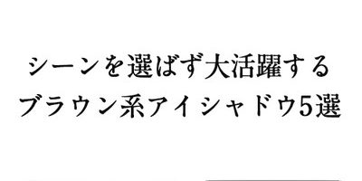 シーンを選ばず大活躍!おすすめのブラウン系アイシャドウ5選