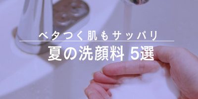 ベタつく肌もサッパリ洗い上げる。夏におすすめの洗顔料5選